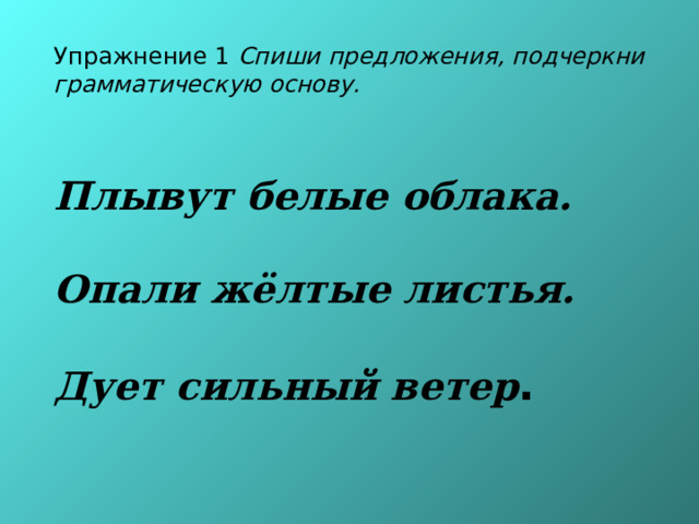  Упражнение 1 Спиши предложения, подчеркни грамматическую основу.    Плывут белые облака.   Опали жёлтые листья.   Дует сильный ветер . 