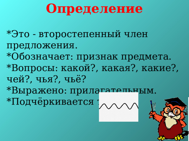 Определение   *Это - второстепенный член предложения. *Обозначает: признак предмета. *Вопросы: какой?, какая?, какие?, чей?, чья?, чьё? *Выражено: прилагательным. *Подчёркивается так: 