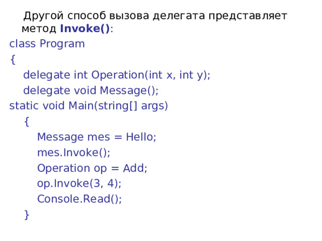  Другой способ вызова делегата представляет метод  Invoke() : class Program {      delegate int Operation(int x, int y);      delegate void Message(); static void Main(string[] args)      {          Message mes = Hello;          mes.Invoke();          Operation op = Add;          op.Invoke(3, 4);          Console.Read();      } 