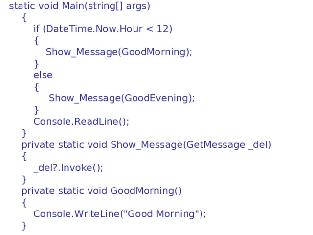 static void Main(string[] args)      {          if (DateTime.Now.Hour          {              Show_Message(GoodMorning);          }          else          {               Show_Message(GoodEvening);          }          Console.ReadLine();      }      private static void Show_Message(GetMessage _del)      {          _del?.Invoke();      }      private static void GoodMorning()      {          Console.WriteLine(