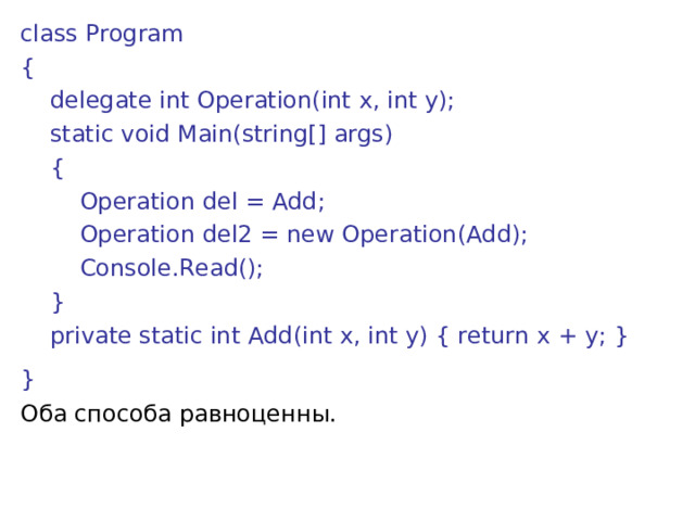 class Program {      delegate int Operation(int x, int y);       static void Main(string[] args)      {          Operation del = Add;          Operation del2 = new Operation(Add);          Console.Read();      }      private static int Add(int x, int y) { return x + y; } }  Оба способа равноценны. 