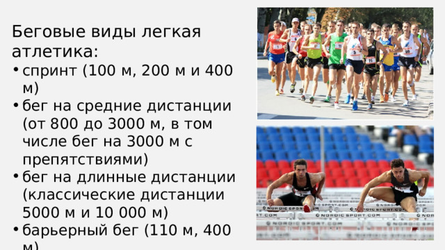 Беговые виды легкая атлетика: спринт (100 м, 200 м и 400 м) бег на средние дистанции (от 800 до 3000 м, в том числе бег на 3000 м с препятствиями) бег на длинные дистанции (классические дистанции 5000 м и 10 000 м) барьерный бег (110 м, 400 м) эстафета (4×100 м, 4×200 м, 4×400 м, 4×800 м, 4×1500 м)  