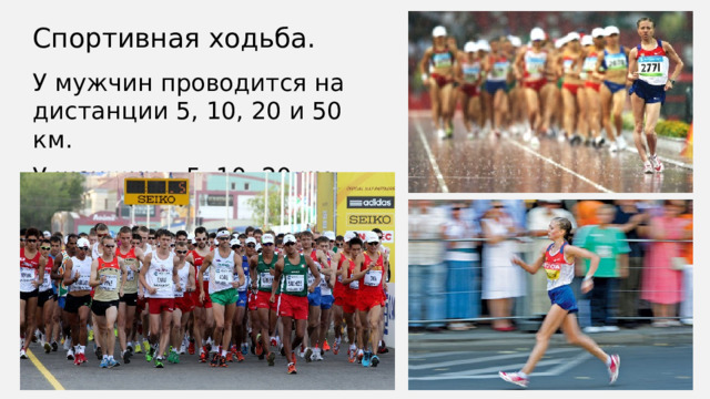 Спортивная ходьба. У мужчин проводится на дистанции 5, 10, 20 и 50 км. У женщин – 5, 10, 20 км.  