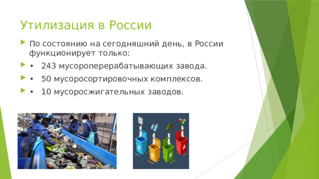 Утилизация в России   По состоянию на сегодняшний день, в России функционирует только: •  243 мусороперерабатывающих завода. •  50 мусоросортировочных комплексов. •  10 мусоросжигательных заводов. 