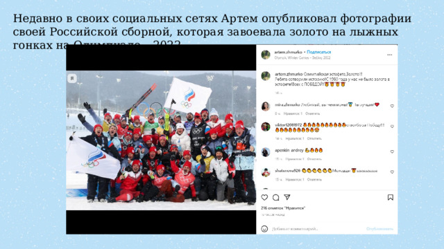 Недавно в своих социальных сетях Артем опубликовал фотографии своей Российской сборной, которая завоевала золото на лыжных гонках на Олимпиаде – 2022 