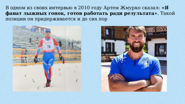 В одном из своих интервью в 2010 году Артем Жмурко сказал: «Я фанат лыжных гонок, готов работать ради результата» . Такой позиции он придерживается и до сих пор 
