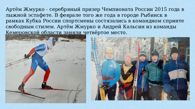 Артём Жмурко - серебряный призер Чемпионата России 2015 года в лыжной эстафете. В феврале того же года в городе Рыбинск в рамках Кубка России спортсмены состязались в командном спринте свободным стилем. Артём Жмурко и Андрей Кальсин из команды Кемеровской области заняли четвёртое место. 
