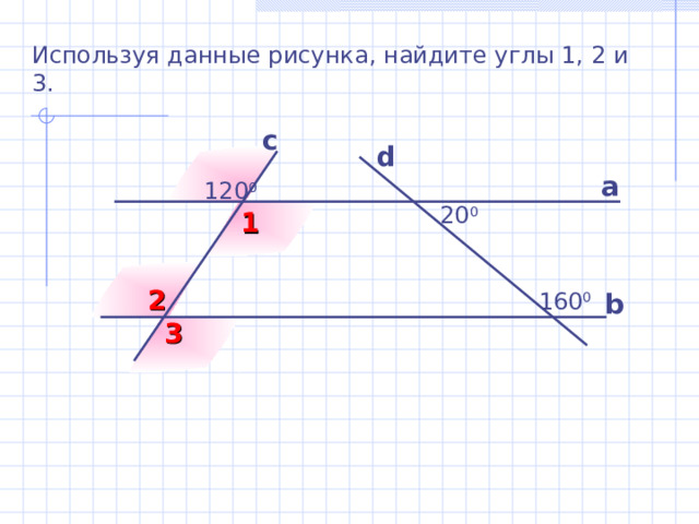 Используя данные рисунка, найдите углы 1, 2 и 3. с d а 120 0  20 0 1 2  160 0 b 3 Б.Г. Зив, В.М. Мейлер «Дидактические материалы по геометрии для 7 класса» 