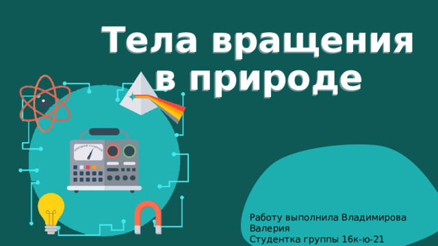 Тела вращения в природе Работу выполнила Владимирова Валерия Студентка группы 16к-ю-21 Преподаватель Ярабаева М. А. 