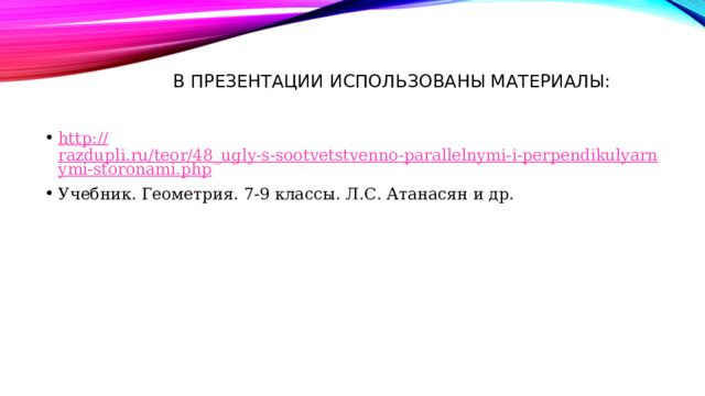 В презентации использованы материалы: http:// razdupli.ru/teor/48_ugly-s-sootvetstvenno-parallelnymi-i-perpendikulyarnymi-storonami.php Учебник. Геометрия. 7-9 классы. Л.С. Атанасян и др. 
