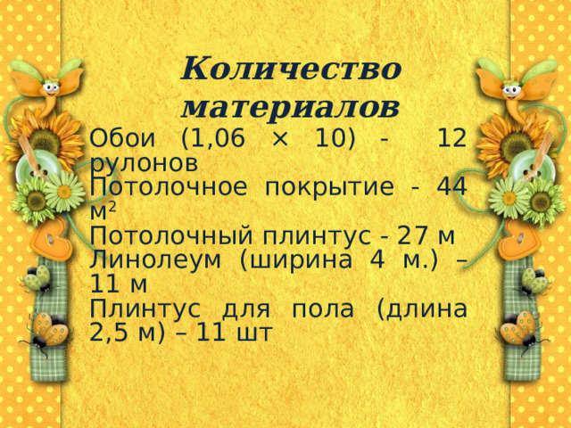 Количество материалов   Обои (1,06 × 10) - 12 рулонов Потолочное покрытие - 44 м 2 Потолочный плинтус - 27 м Линолеум (ширина 4 м.) – 11 м Плинтус для пола (длина 2,5 м) – 11 шт   