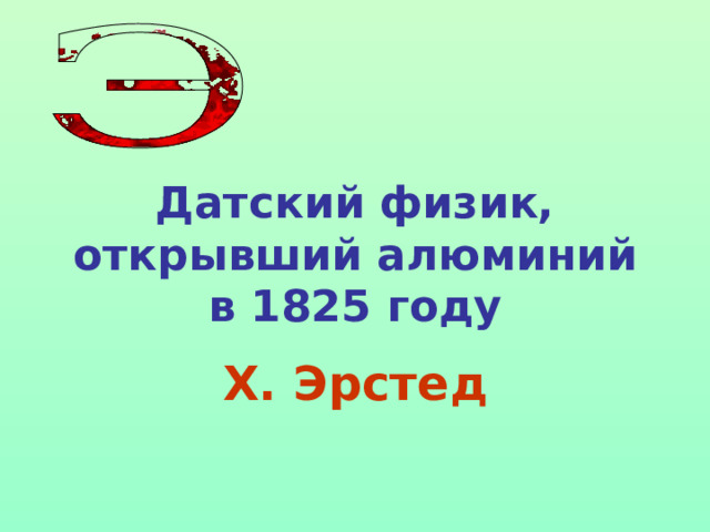 Датский физик, открывший алюминий в 1825 году Х. Эрстед 
