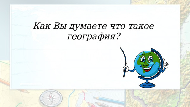 Как Вы думаете что такое география? 