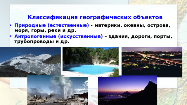 Классификация географических объектов Природные (естественные) - материки, океаны, острова, моря, горы, реки и др. Антропогенные (искусственные) – здания, дороги, порты, трубопроводы и др. 