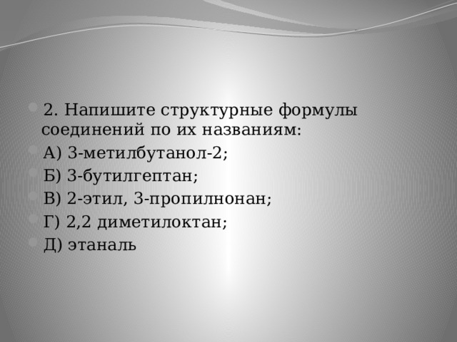 2. Напишите структурные формулы соединений по их названиям: А) 3-метилбутанол-2; Б) 3-бутилгептан; В) 2-этил, 3-пропилнонан; Г) 2,2 диметилоктан; Д) этаналь 