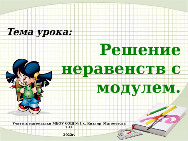 Тема урока: Решение неравенств с модулем. Учитель математики МБОУ СОШ № 1 с. Кизляр Магометова Х.Н.  2022г. 