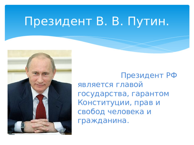 Президент В. В. Путин.  Президент РФ является главой государства, гарантом Конституции, прав и свобод человека и гражданина. 