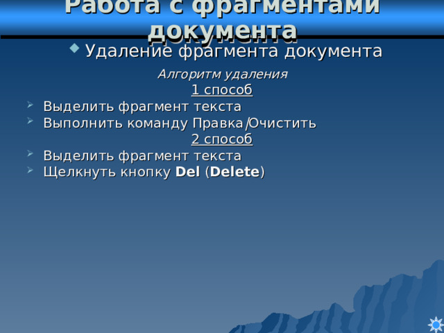 Работа с фрагментами документа Удаление фрагмента документа Алгоритм удаления 1 способ Выделить фрагмент текста Выполнить команду Правка | Очистить 2 способ Выделить фрагмент текста Щелкнуть кнопку Del ( Delete ) 