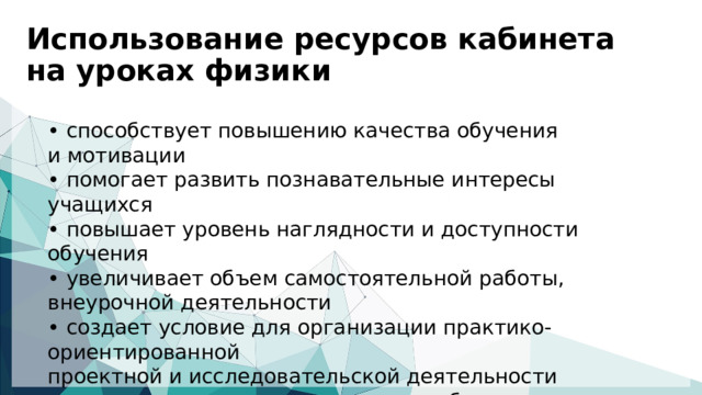 Использование ресурсов кабинета на уроках физики   • способствует повышению качества обучения и мотивации • помогает развить познавательные интересы учащихся • повышает уровень наглядности и доступности обучения • увеличивает объем самостоятельной работы, внеурочной деятельности • создает условие для организации практико-ориентированной проектной и исследовательской деятельности • дает возможность доступнее и глубже раскрыть содержание учебного материала  