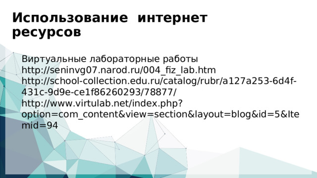 Использование интернет ресурсов   Виртуальные лабораторные работы http://seninvg07.narod.ru/004_fiz_lab.htm http://school-collection.edu.ru/catalog/rubr/a127a253-6d4f-431c-9d9e-ce1f86260293/78877/ http://www.virtulab.net/index.php?option=com_content&view=section&layout=blog&id=5&Itemid=94  