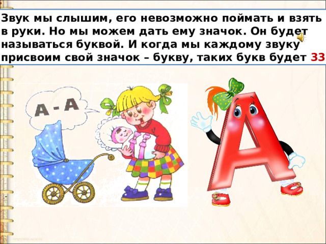 Звук мы слышим, его невозможно поймать и взять в руки. Но мы можем дать ему значок. Он будет называться буквой. И когда мы каждому звуку присвоим свой значок – букву, таких букв будет 33 . 