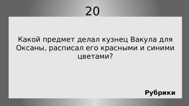 20   Какой предмет делал кузнец Вакула для Оксаны, расписал его красными и синими цветами? Рубрики 