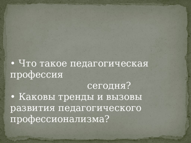 • Что такое педагогическая профессия  сегодня?  • Каковы тренды и вызовы развития педагогического профессионализма? 