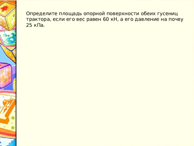 Определите площадь опорной поверхности обеих гусениц трактора, если его вес равен 60 кН, а его давление на почву 25 кПа. 