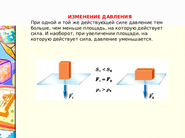 ИЗМЕНЕНИЕ ДАВЛЕНИЯ При одной и той же действующей силе давление тем больше, чем меньше площадь, на которую действует сила. И наоборот, при увеличении площади, на которую действует сила, давление уменьшается.                                                                                                                                      ИЗМЕНЕНИЕ ДАВЛЕНИЯ При одной и той же действующей силе давление тем больше, чем меньше площадь, на которую действует сила. И наоборот, при увеличении площади, на которую действует сила, давление уменьшается. 