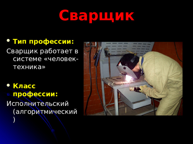 Сварщик Тип профессии: Сварщик работает в системе «человек-техника» Класс профессии: Исполнительский (алгоритмический) 