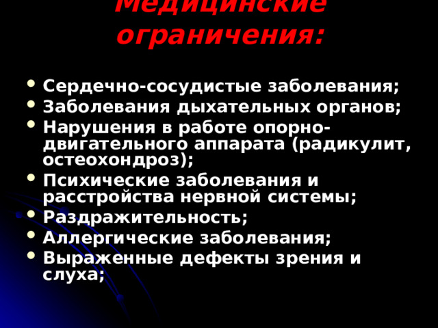 Медицинские ограничения: Сердечно-сосудистые заболевания; Заболевания дыхательных органов; Нарушения в работе опорно-двигательного аппарата (радикулит, остеохондроз); Психические заболевания и расстройства нервной системы; Раздражительность; Аллергические заболевания; Выраженные дефекты зрения и слуха; 
