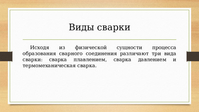 Виды сварки  Исходя из физической сущности процесса образования сварного соединения различают три вида сварки: сварка плавлением, сварка давлением и термомеханическая сварка. 