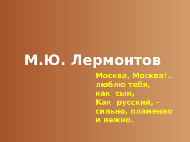 М.Ю. Лермонтов Москва, Москва!.. люблю тебя, как сын, Как русский, - сильно, пламенно и нежно.  