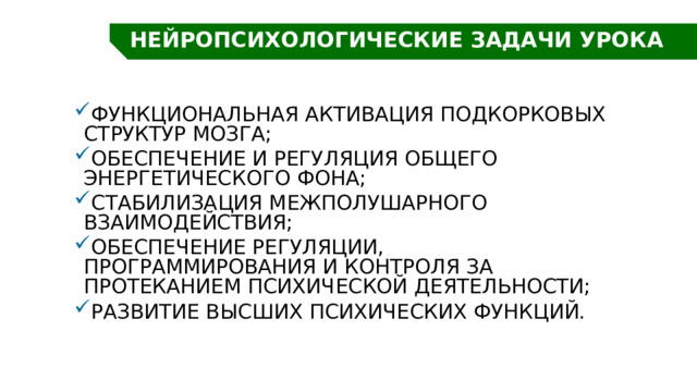 НЕЙРОПСИХОЛОГИЧЕСКИЕ ЗАДАЧИ УРОКА функциональная активация подкорковых структур мозга; обеспечение и регуляция общего энергетического фона; стабилизация межполушарного взаимодействия; обеспечение регуляции, программирования и контроля за протеканием психической деятельности; развитие высших психических функций. 