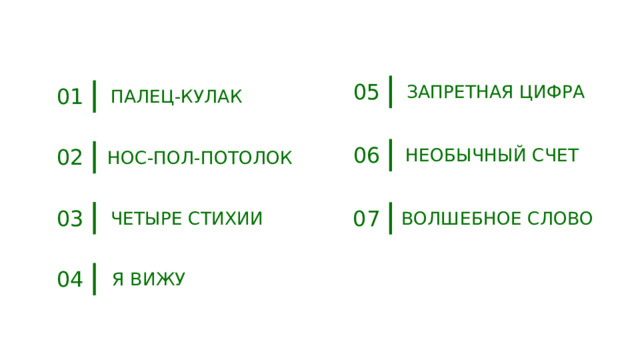 05 ЗАПРЕТНАЯ ЦИФРА 01 ПАЛЕЦ-КУЛАК 06 02 НЕОБЫЧНЫЙ СЧЕТ НОС-ПОЛ-ПОТОЛОК 03 07 ЧЕТЫРЕ СТИХИИ ВОЛШЕБНОЕ СЛОВО 04 Я ВИЖУ 