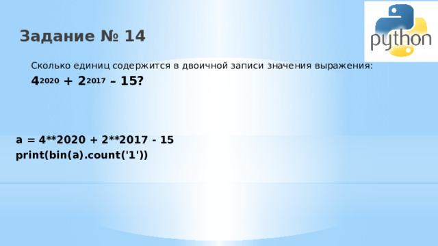 Задание № 14 Сколько единиц содержится в двоичной записи значения выражения: 4 2020 + 2 2017 – 15? a = 4**2020 + 2**2017 - 15 print(bin(a).count('1')) 