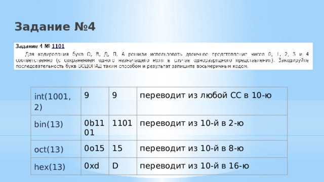Задание №4 int(1001, 2) 9 bin(13) 0b1101 9 oct(13) hex(13) переводит из любой СС в 10-ю 1101 0o15 0xd переводит из 10-й в 2-ю 15 переводит из 10-й в 8-ю D переводит из 10-й в 16-ю 
