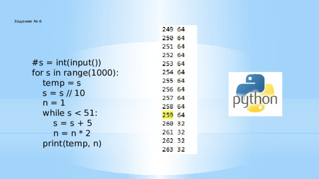 Задание № 6    #s = int(input()) for s in range(1000):  temp = s  s = s // 10  n = 1  while s  s = s + 5  n = n * 2  print(temp, n) 