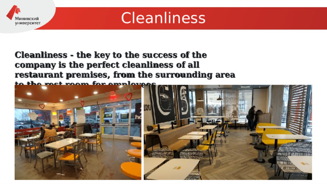 Cleanliness Cleanliness - the key to the success of the company is the perfect cleanliness of all restaurant premises, from the surrounding area to the rest room for employees. 