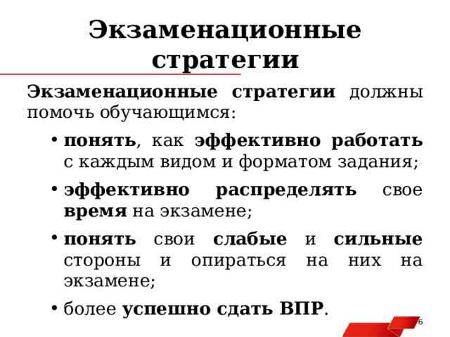 Экзаменационные стратегии Экзаменационные стратегии должны помочь обучающимся: понять , как эффективно работать с каждым видом и форматом задания; эффективно распределять свое время на экзамене; понять свои слабые и сильные стороны и опираться на них на экзамене; более успешно сдать ВПР . понять , как эффективно работать с каждым видом и форматом задания; эффективно распределять свое время на экзамене; понять свои слабые и сильные стороны и опираться на них на экзамене; более успешно сдать ВПР .   