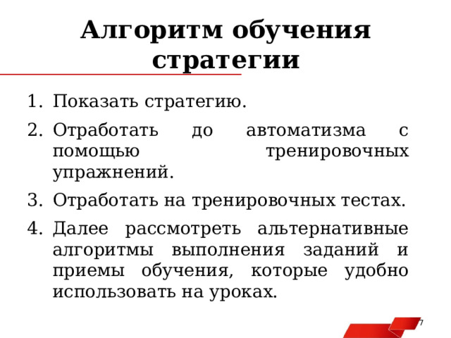 Алгоритм обучения стратегии Показать стратегию. Отработать до автоматизма с помощью тренировочных упражнений. Отработать на тренировочных тестах. Далее рассмотреть альтернативные алгоритмы выполнения заданий и приемы обучения, которые удобно использовать на уроках.   