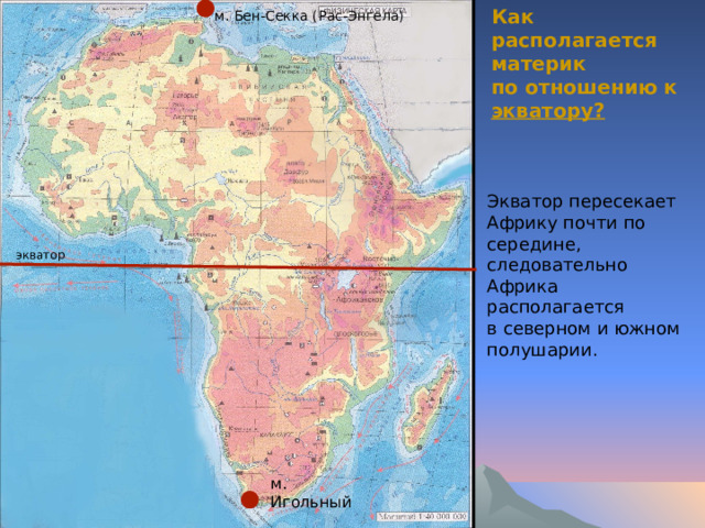 Как располагается материк по отношению к экватору? м. Бен-Секка (Рас-Энгела) Экватор пересекает Африку почти по середине, следовательно Африка располагается в северном и южном полушарии. экватор м. Игольный 