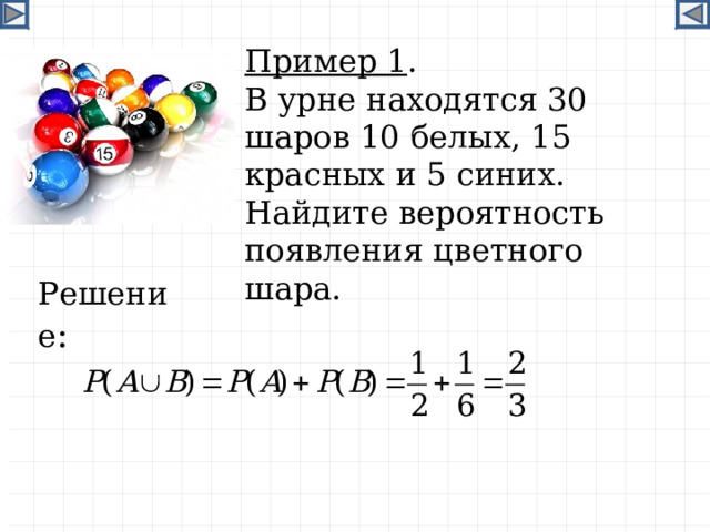 Пример 1 . В урне находятся 30 шаров 10 белых, 15 красных и 5 синих. Найдите вероятность появления цветного шара. Решение :  