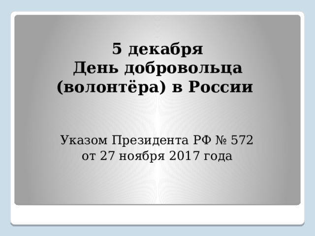 5 декабря  День добровольца (волонтёра) в России    Указом Президента РФ № 572 от 27 ноября 2017 года    