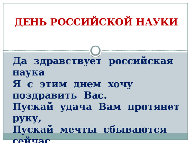 ДЕНЬ РОССИЙСКОЙ НАУКИ Да здравствует российская наука Я с этим днем хочу поздравить Вас.  Пускай удача Вам протянет руку,  Пускай мечты сбываются сейчас.     