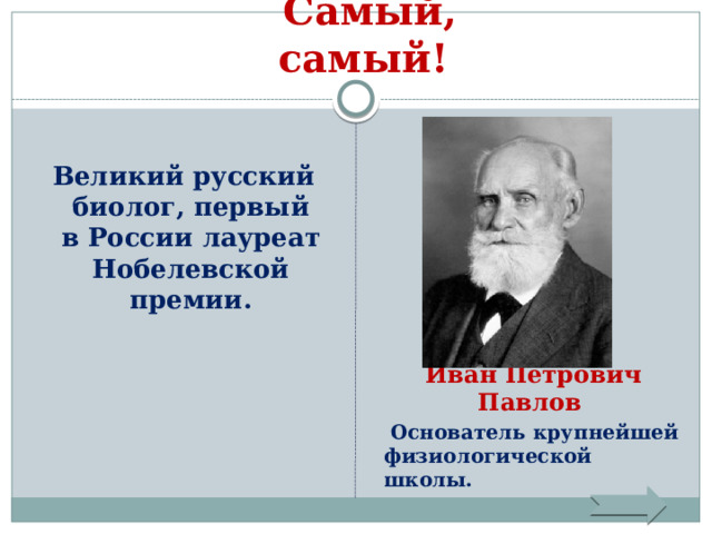 Самый, самый!        Иван Петрович Павлов   Основатель крупнейшей физиологической школы.  Великий русский биолог, первый в России лауреат Нобелевской премии. 