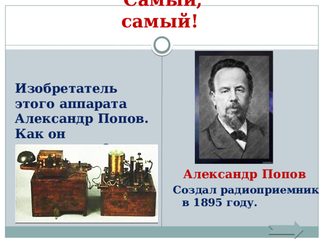 Самый, самый! Изобретатель этого аппарата Александр Попов. Как он называется?  Александр Попов Создал радиоприемник в 1895 году. 