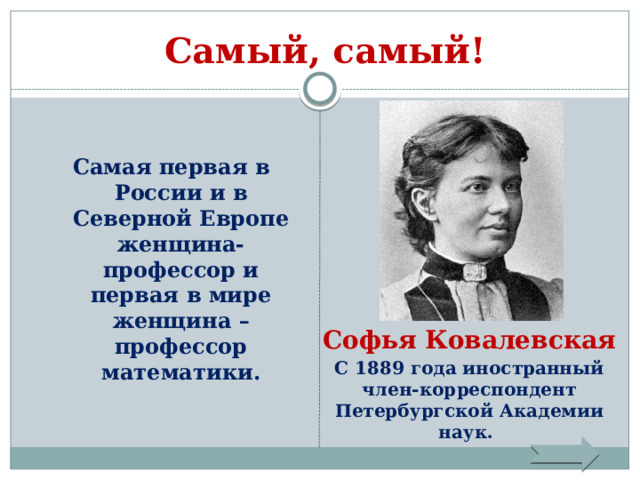 Самый, самый! Самая первая в России и в Северной Европе женщина-профессор и первая в мире женщина – профессор математики. Софья Ковалевская С 1889 года иностранный член-корреспондент Петербургской Академии наук. 