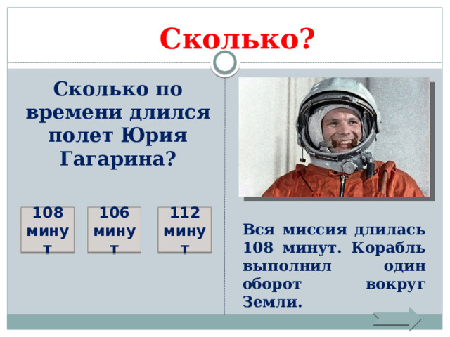 Сколько?  Сколько по времени длился полет Юрия Гагарина? 108 минут 106 минут 112 минут Вся миссия длилась 108 минут. Корабль выполнил один оборот вокруг Земли. 