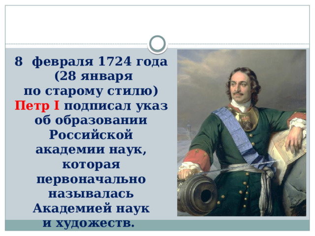 февраля 1724 года  (28 января по старому стилю) Петр I подписал указ об образовании Российской академии наук, которая первоначально называлась Академией наук и художеств. 